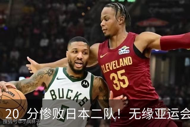 20 分惨败日本二队！无缘亚运会决赛，中国男篮正在被全面甩开